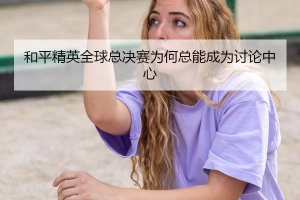 和平精英全球总决赛为何总能成为讨论中心
