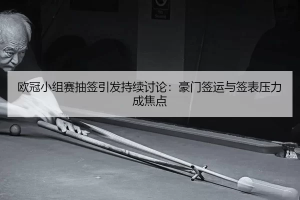 欧冠小组赛抽签引发持续讨论：豪门签运与签表压力成焦点